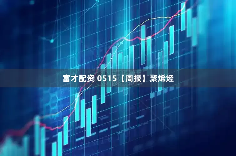 富才配资 0515【周报】聚烯烃