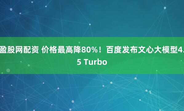 盈股网配资 价格最高降80%！百度发布文心大模型4.5 Turbo