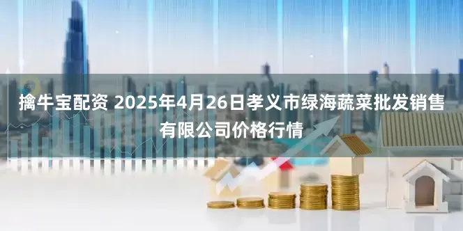 擒牛宝配资 2025年4月26日孝义市绿海蔬菜批发销售有限公司价格行情