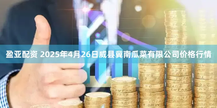 盈亚配资 2025年4月26日威县冀南瓜菜有限公司价格行情