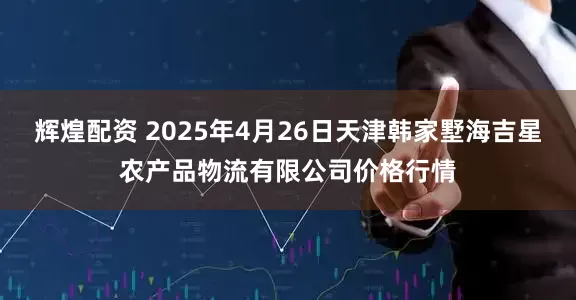 辉煌配资 2025年4月26日天津韩家墅海吉星农产品物流有限公司价格行情