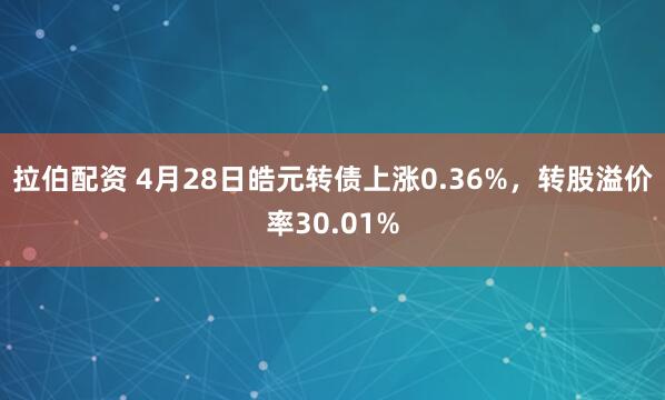 拉伯配资 4月28日皓元转债上涨0.36%，转股溢价率30.01%