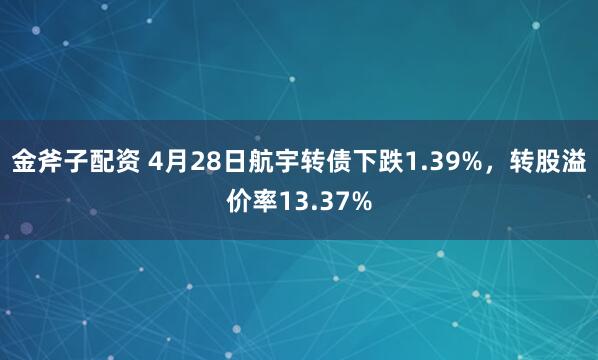 金斧子配资 4月28日航宇转债下跌1.39%，转股溢价率13.37%