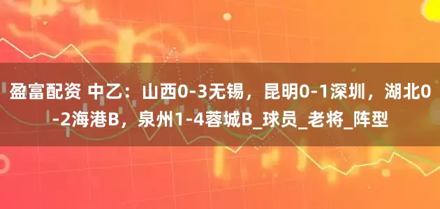 盈富配资 中乙：山西0-3无锡，昆明0-1深圳，湖北0-2海港B，泉州1-4蓉城B_球员_老将_阵型