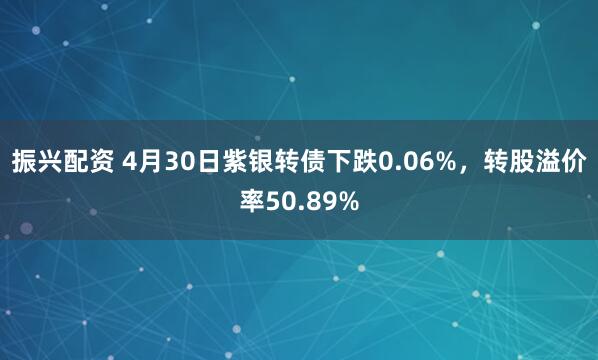 振兴配资 4月30日紫银转债下跌0.06%，转股溢价率50.89%