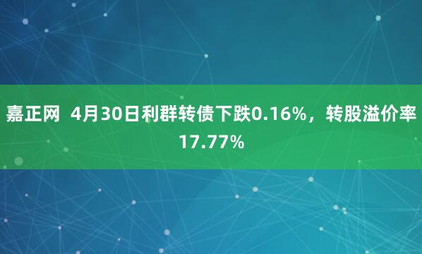 嘉正网  4月30日利群转债下跌0.16%，转股溢价率17.77%