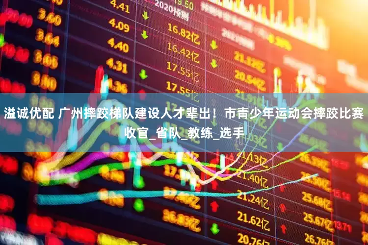 溢诚优配 广州摔跤梯队建设人才辈出！市青少年运动会摔跤比赛收官_省队_教练_选手