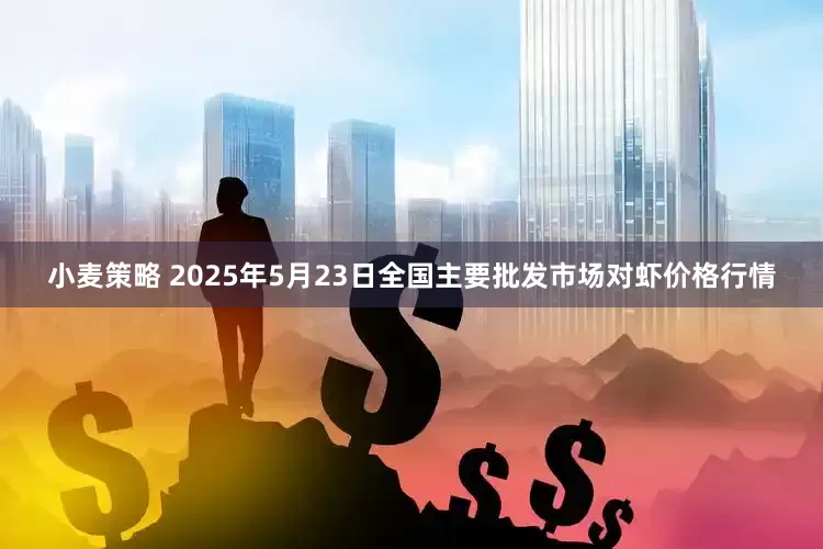 小麦策略 2025年5月23日全国主要批发市场对虾价格行情