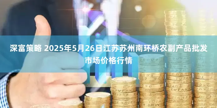 深富策略 2025年5月26日江苏苏州南环桥农副产品批发市场价格行情