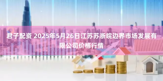 君子配资 2025年5月26日江苏苏浙皖边界市场发展有限公司价格行情