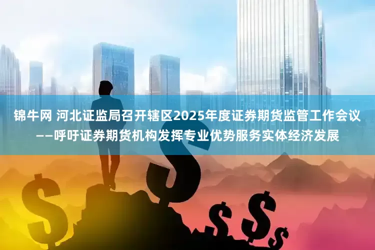 锦牛网 河北证监局召开辖区2025年度证券期货监管工作会议——呼吁证券期货机构发挥专业优势服务实体经济发展