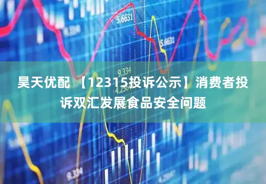 昊天优配 【12315投诉公示】消费者投诉双汇发展食品安全问题