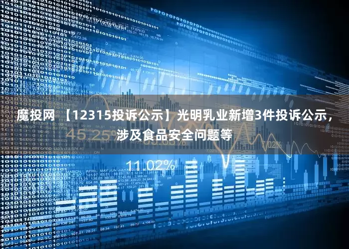 魔投网 【12315投诉公示】光明乳业新增3件投诉公示，涉及食品安全问题等