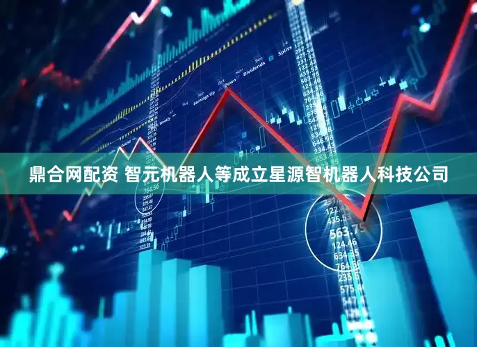 鼎合网配资 智元机器人等成立星源智机器人科技公司