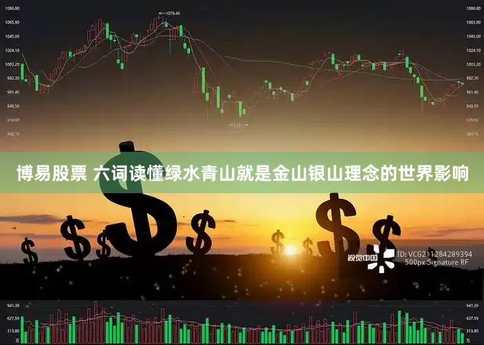 博易股票 六词读懂绿水青山就是金山银山理念的世界影响