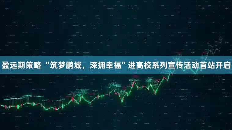 盈远期策略 “筑梦鹏城，深拥幸福”进高校系列宣传活动首站开启