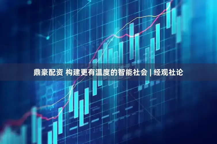鼎豪配资 构建更有温度的智能社会 | 经观社论