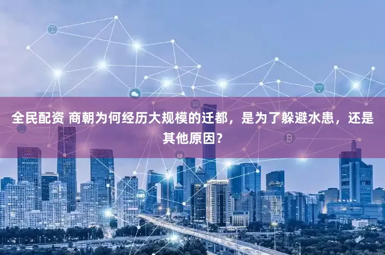 全民配资 商朝为何经历大规模的迁都，是为了躲避水患，还是其他原因？