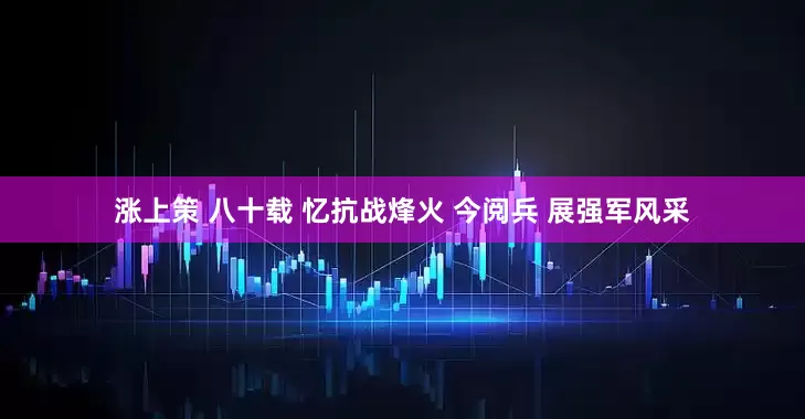 涨上策 八十载 忆抗战烽火 今阅兵 展强军风采