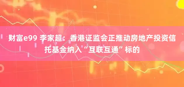 财富e99 李家超：香港证监会正推动房地产投资信托基金纳入“互联互通”标的