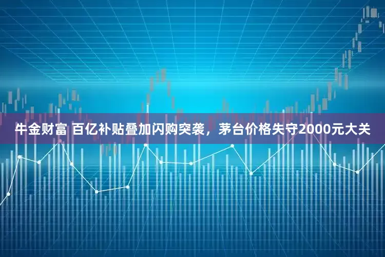 牛金财富 百亿补贴叠加闪购突袭，茅台价格失守2000元大关