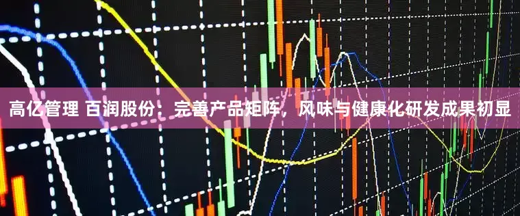 高亿管理 百润股份：完善产品矩阵，风味与健康化研发成果初显