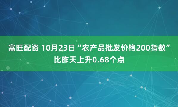 富旺配资 10月23日“农产品批发价格200指数”比昨天上升0.68个点