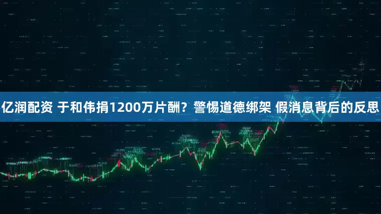 亿润配资 于和伟捐1200万片酬？警惕道德绑架 假消息背后的反思