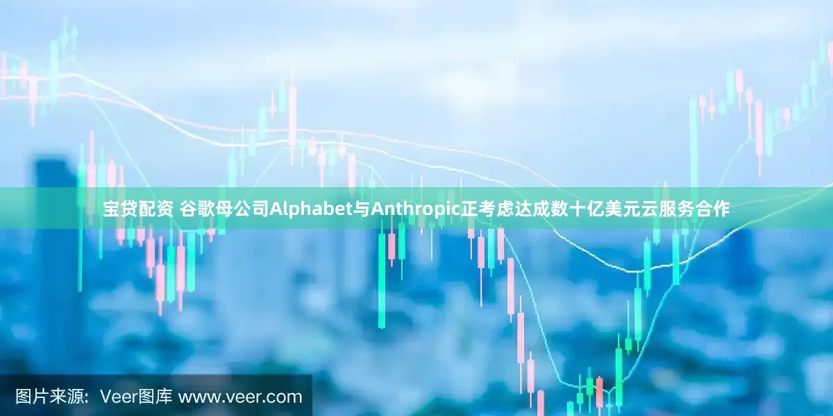 宝贷配资 谷歌母公司Alphabet与Anthropic正考虑达成数十亿美元云服务合作