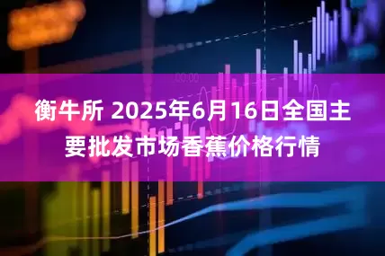 衡牛所 2025年6月16日全国主要批发市场香蕉价格行情