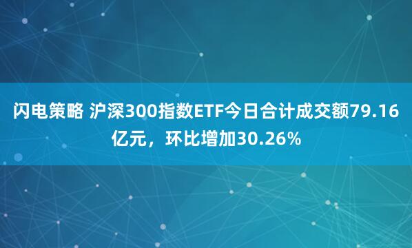 闪电策略 沪深300指数ETF今日合计成交额79.16亿元，环比增加30.26%