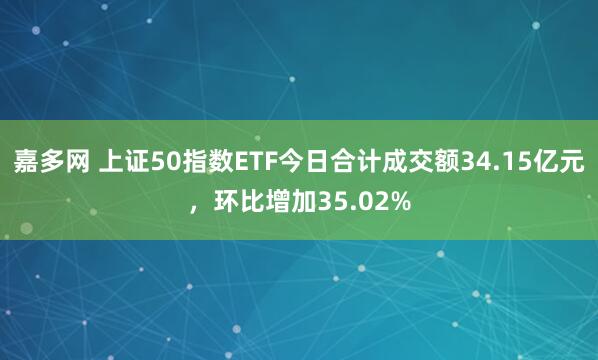 嘉多网 上证50指数ETF今日合计成交额34.15亿元，环比增加35.02%