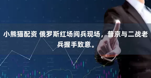 小熊猫配资 俄罗斯红场阅兵现场，普京与二战老兵握手致意。