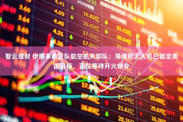 智云理财 伊朗革命卫队航空航天部队：导弹和无人机已锁定美国目标，正在等待开火命令